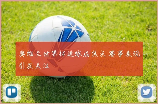 奥维兰世界杯进球成焦点 赛事表现引发关注