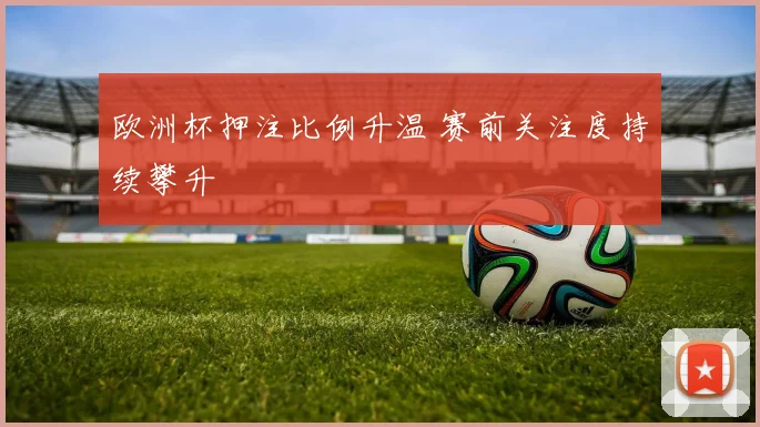欧洲杯押注比例升温 赛前关注度持续攀升