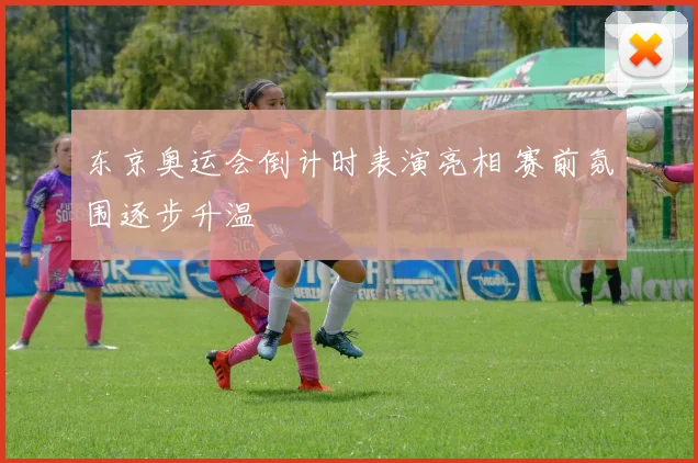东京奥运会倒计时表演亮相 赛前氛围逐步升温