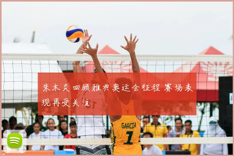 朱木炎回顾雅典奥运会征程 赛场表现再受关注