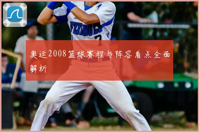 奥运2008篮球赛程与阵容看点全面解析