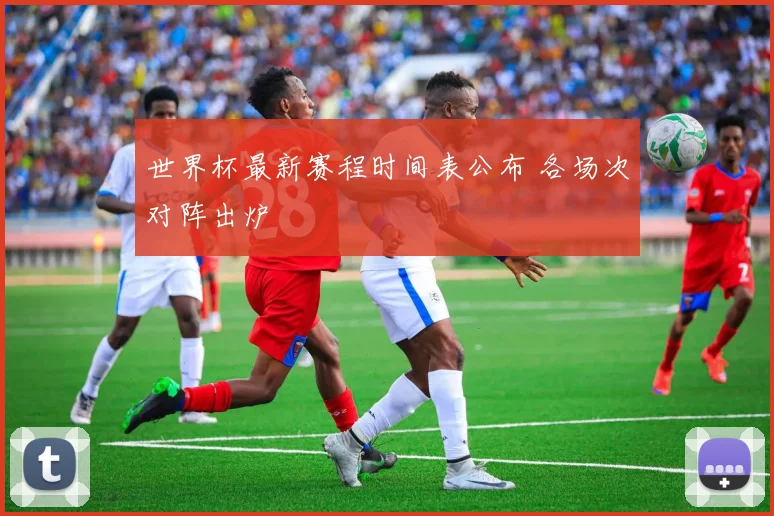 世界杯最新赛程时间表公布 各场次对阵出炉