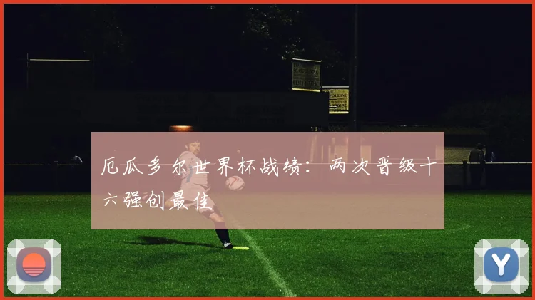 厄瓜多尔世界杯战绩:两次晋级十六强创最佳